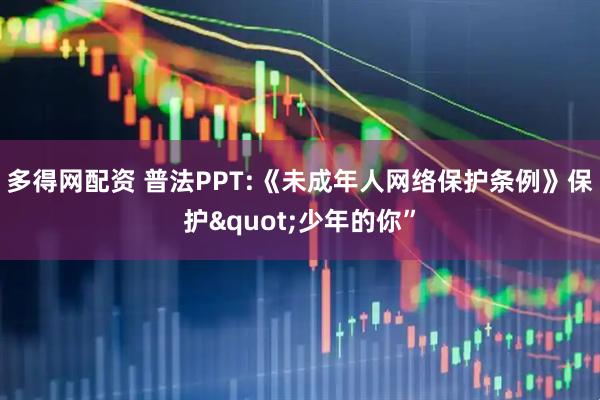 多得网配资 普法PPT:《未成年人网络保护条例》保护"少年的你”