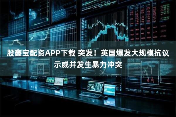 股鑫宝配资APP下载 突发！英国爆发大规模抗议示威并发生暴力冲突