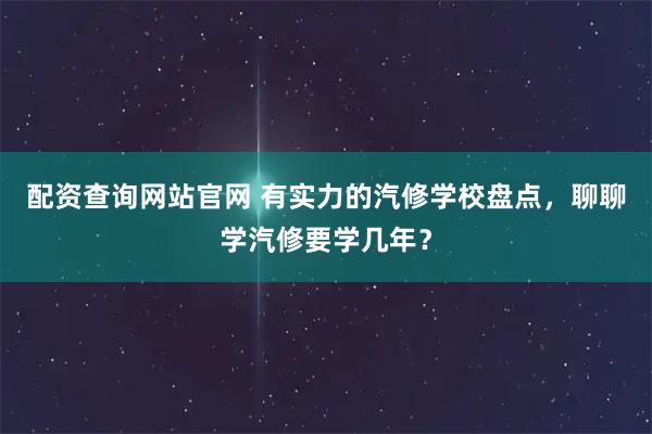 配资查询网站官网 有实力的汽修学校盘点，聊聊学汽修要学几年？