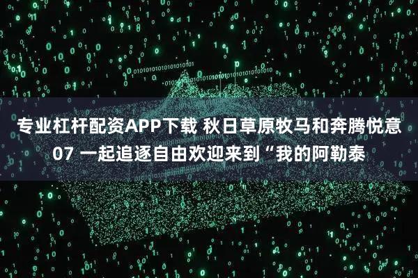 专业杠杆配资APP下载 秋日草原牧马和奔腾悦意07 一起追逐自由欢迎来到“我的阿勒泰