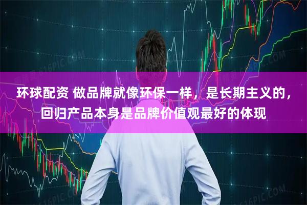 环球配资 做品牌就像环保一样，是长期主义的，回归产品本身是品牌价值观最好的体现
