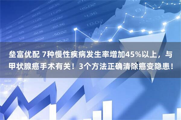 垒富优配 7种慢性疾病发生率增加45%以上，与甲状腺癌手术有关！3个方法正确清除癌变隐患！