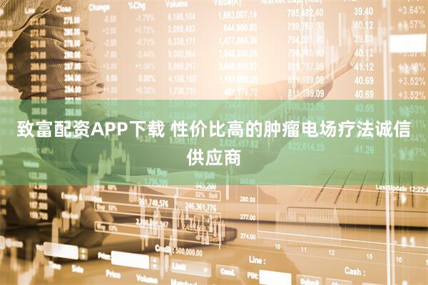 致富配资APP下载 性价比高的肿瘤电场疗法诚信供应商