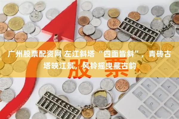 广州股票配资网 左江斜塔 “四面皆斜”，青砖古塔映江景，风铃摇曳藏古韵