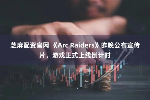 芝麻配资官网 《Arc Raiders》昨晚公布宣传片，游戏正式上线倒计时