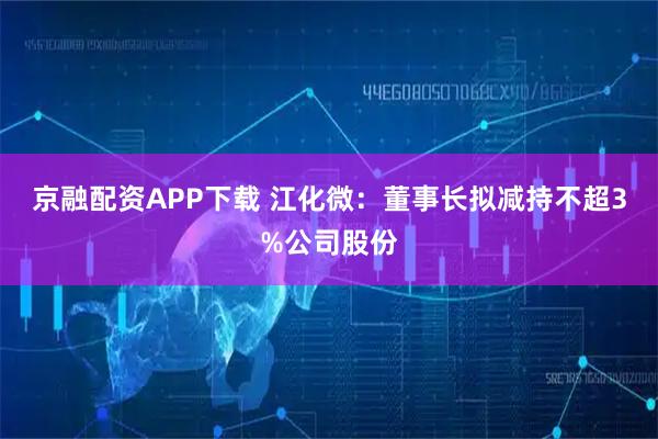 京融配资APP下载 江化微：董事长拟减持不超3%公司股份