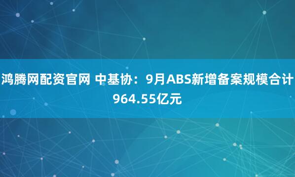 鸿腾网配资官网 中基协：9月ABS新增备案规模合计964.55亿元