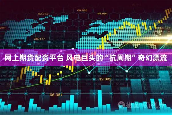 网上期货配资平台 风电巨头的“抗周期”奇幻漂流