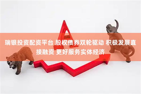 瑞银投资配资平台 股权债券双轮驱动 积极发展直接融资 更好服务实体经济