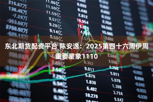 东北期货配资平台 陈安逸：2025第四十六周伊周重要星象1110