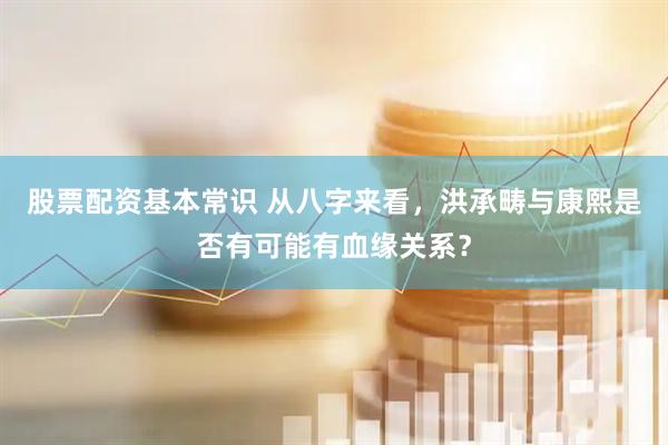股票配资基本常识 从八字来看，洪承畴与康熙是否有可能有血缘关系？
