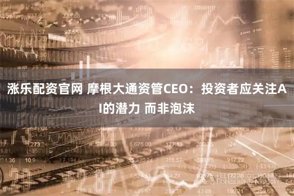 涨乐配资官网 摩根大通资管CEO：投资者应关注AI的潜力 而非泡沫