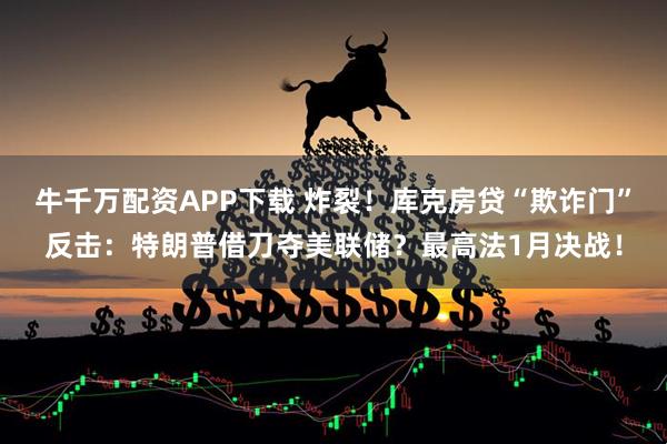 牛千万配资APP下载 炸裂！库克房贷“欺诈门”反击：特朗普借刀夺美联储？最高法1月决战！