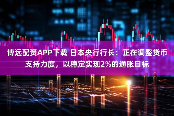 博远配资APP下载 日本央行行长：正在调整货币支持力度，以稳定实现2%的通胀目标