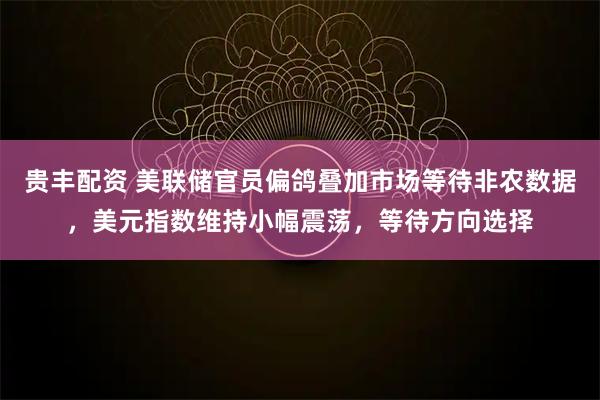 贵丰配资 美联储官员偏鸽叠加市场等待非农数据，美元指数维持小幅震荡，等待方向选择