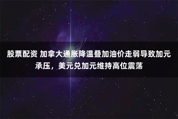 股票配资 加拿大通胀降温叠加油价走弱导致加元承压，美元兑加元维持高位震荡