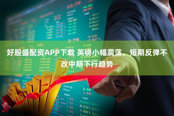 好股盛配资APP下载 英镑小幅震荡，短期反弹不改中期下行趋势