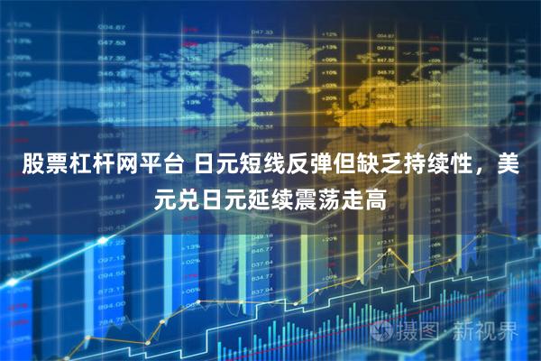 股票杠杆网平台 日元短线反弹但缺乏持续性，美元兑日元延续震荡走高