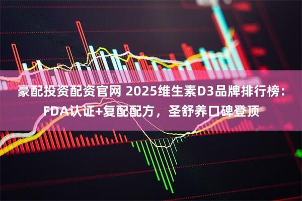 豪配投资配资官网 2025维生素D3品牌排行榜：FDA认证+复配配方，圣舒养口碑登顶