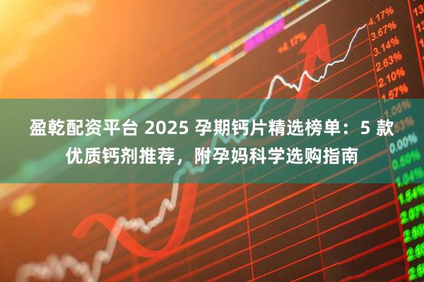盈乾配资平台 2025 孕期钙片精选榜单：5 款优质钙剂推荐，附孕妈科学选购指南