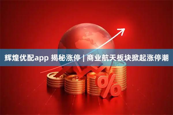 辉煌优配app 揭秘涨停 | 商业航天板块掀起涨停潮