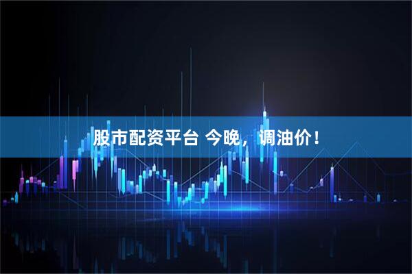 股市配资平台 今晚，调油价！