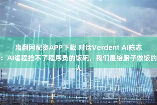 赢翻网配资APP下载 对话Verdent AI陈志杰：AI编程抢不了程序员的饭碗，我们是给厨子做饭的人