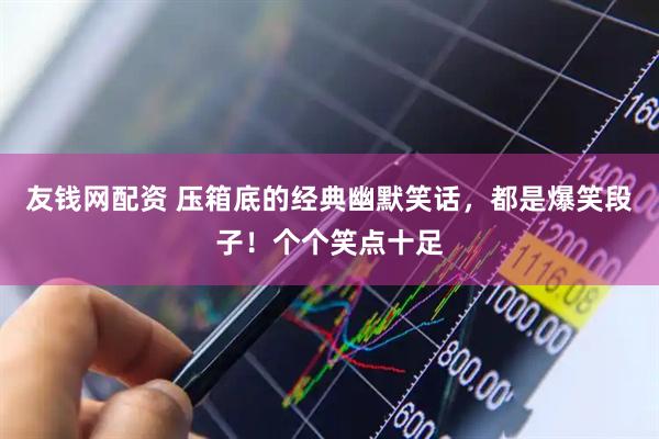 友钱网配资 压箱底的经典幽默笑话，都是爆笑段子！个个笑点十足