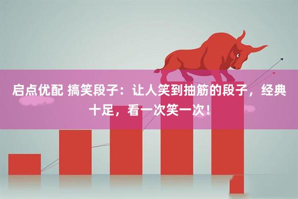 启点优配 搞笑段子：让人笑到抽筋的段子，经典十足，看一次笑一次！