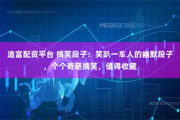 造富配资平台 搞笑段子：笑趴一车人的幽默段子，个个奇葩搞笑，值得收藏