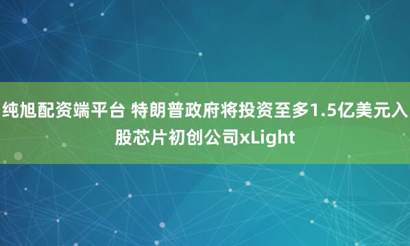 纯旭配资端平台 特朗普政府将投资至多1.5亿美元入股芯片初创公司xLight