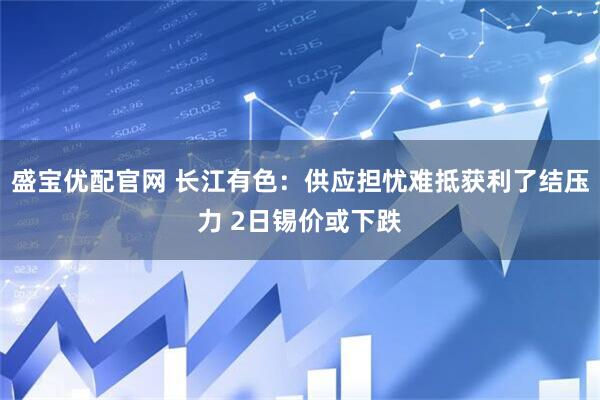 盛宝优配官网 长江有色：供应担忧难抵获利了结压力 2日锡价或下跌