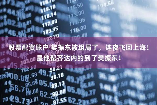 股票配资账户 樊振东被组局了，连夜飞回上海！是他帮齐达内约到了樊振东！