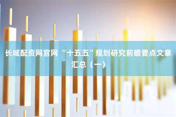 长城配资网官网 “十五五”规划研究前瞻要点文章汇总（一）