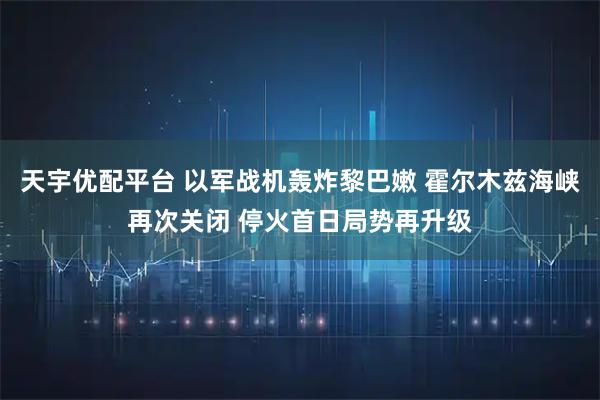 天宇优配平台 以军战机轰炸黎巴嫩 霍尔木兹海峡再次关闭 停火首日局势再升级