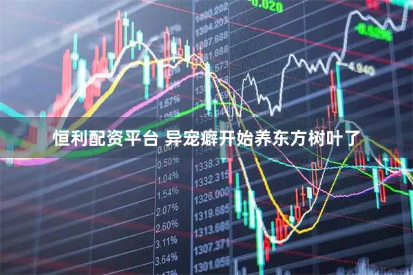 恒利配资平台 异宠癖开始养东方树叶了