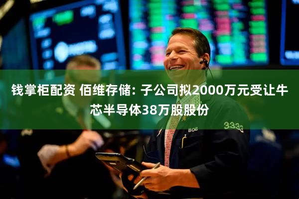 钱掌柜配资 佰维存储: 子公司拟2000万元受让牛芯半导体38万股股份