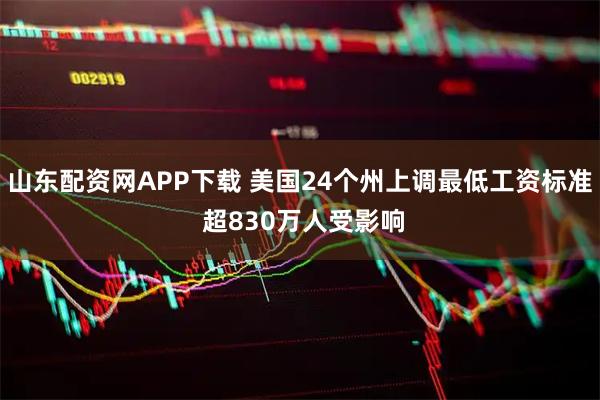 山东配资网APP下载 美国24个州上调最低工资标准 超830万人受影响