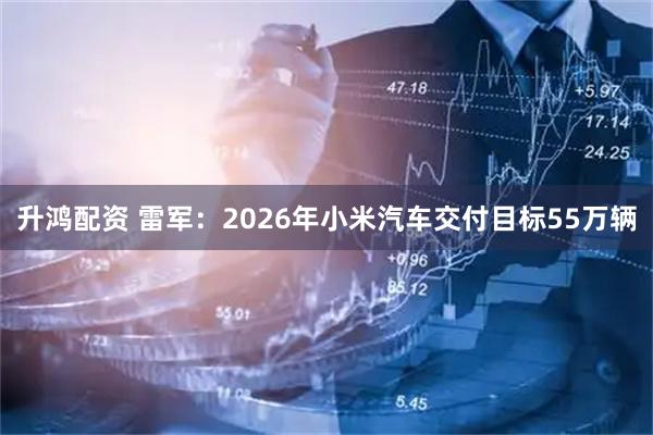升鸿配资 雷军：2026年小米汽车交付目标55万辆