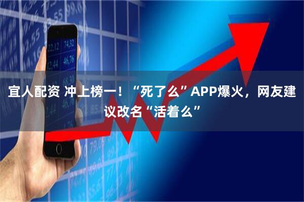 宜人配资 冲上榜一！“死了么”APP爆火，网友建议改名“活着么”