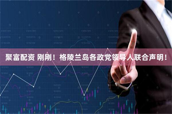 聚富配资 刚刚！格陵兰岛各政党领导人联合声明！