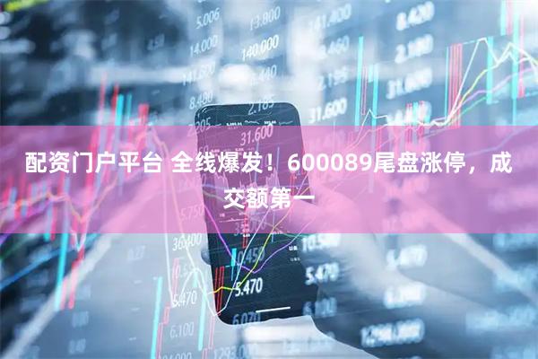 配资门户平台 全线爆发！600089尾盘涨停，成交额第一