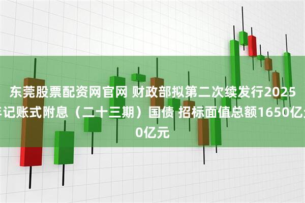 东莞股票配资网官网 财政部拟第二次续发行2025年记账式附息（二十三期）国债 招标面值总额1650亿元