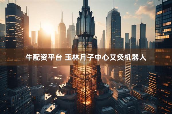 牛配资平台 玉林月子中心艾灸机器人