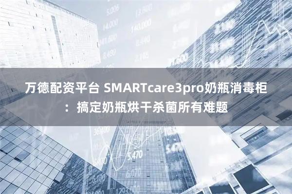 万德配资平台 SMARTcare3pro奶瓶消毒柜：搞定奶瓶烘干杀菌所有难题
