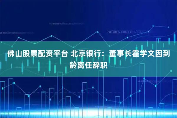佛山股票配资平台 北京银行：董事长霍学文因到龄离任辞职