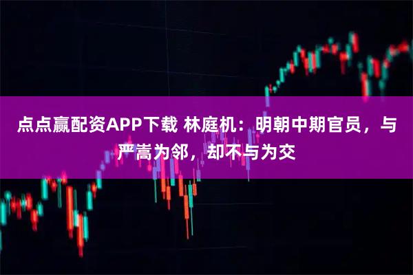 点点赢配资APP下载 林庭机：明朝中期官员，与严嵩为邻，却不与为交