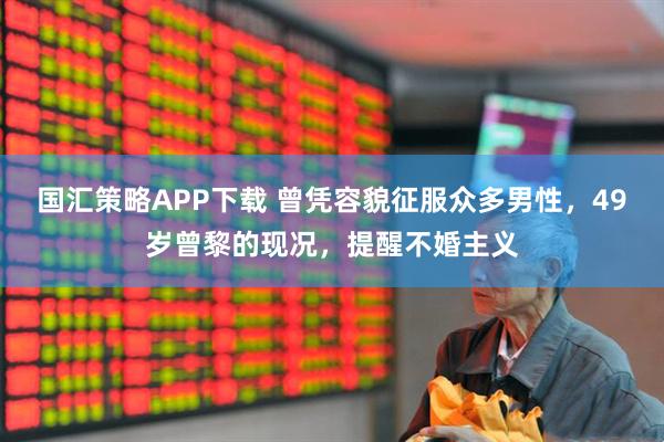 国汇策略APP下载 曾凭容貌征服众多男性，49岁曾黎的现况，提醒不婚主义