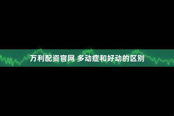 万利配资官网 多动症和好动的区别