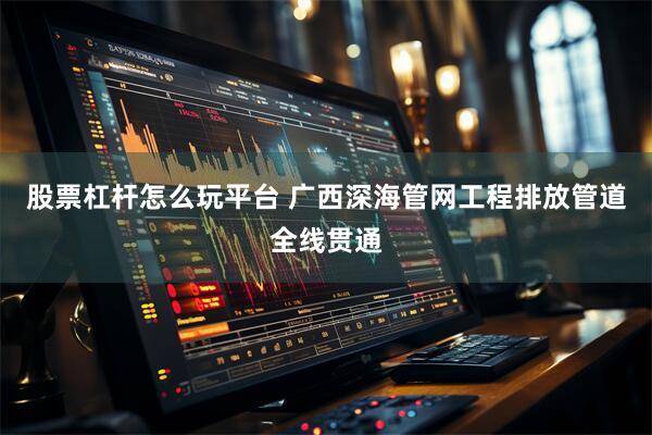 股票杠杆怎么玩平台 广西深海管网工程排放管道全线贯通